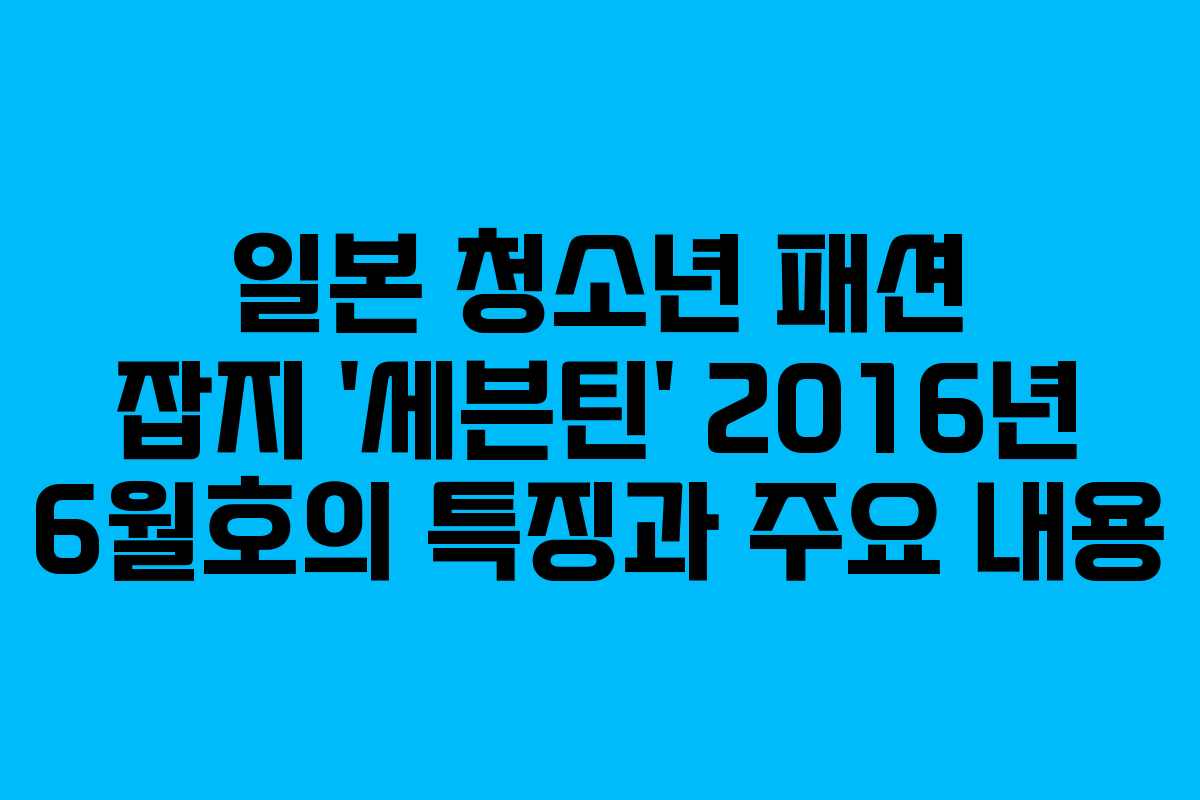 일본 청소년 패션 잡지 ‘세븐틴’ 2016년 6월호의 특징과 주요 내용