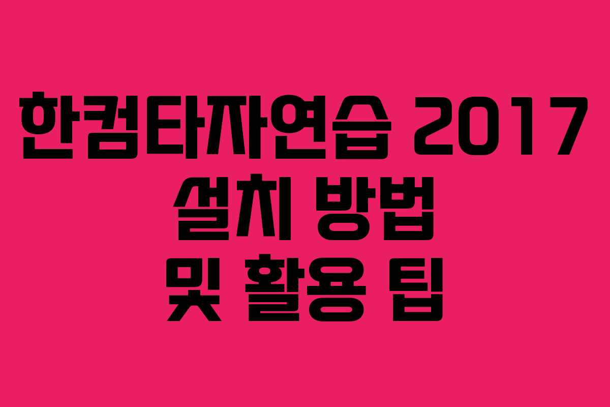 한컴타자연습 2017 설치 방법 및 활용 팁