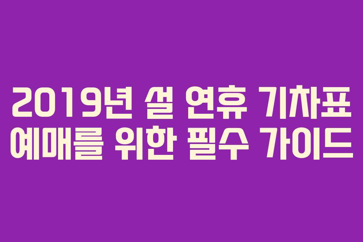 2019년 설 연휴 기차표 예매를 위한 필수 가이드