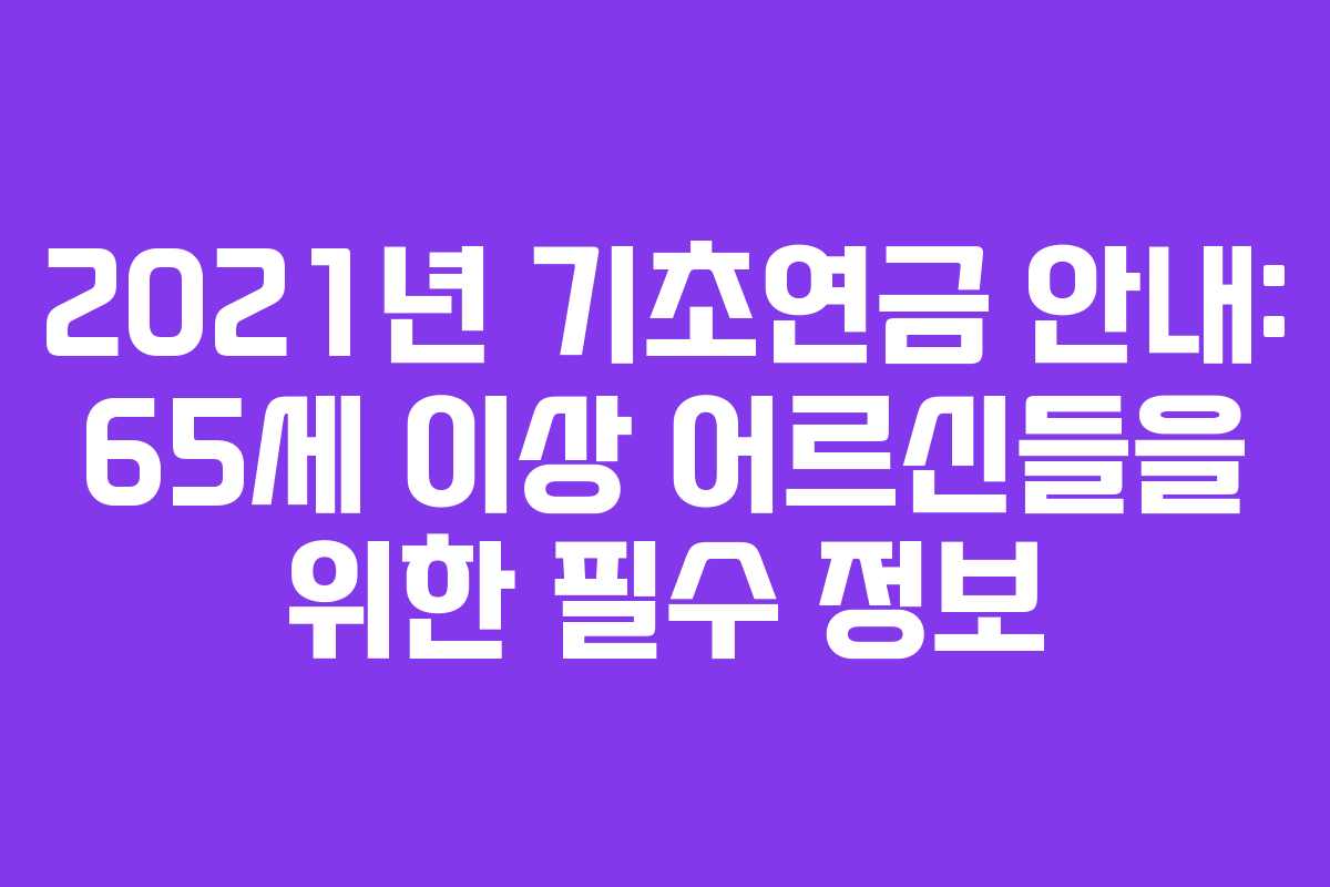 2021년 기초연금 안내: 65세 이상 어르신들을 위한 필수 정보