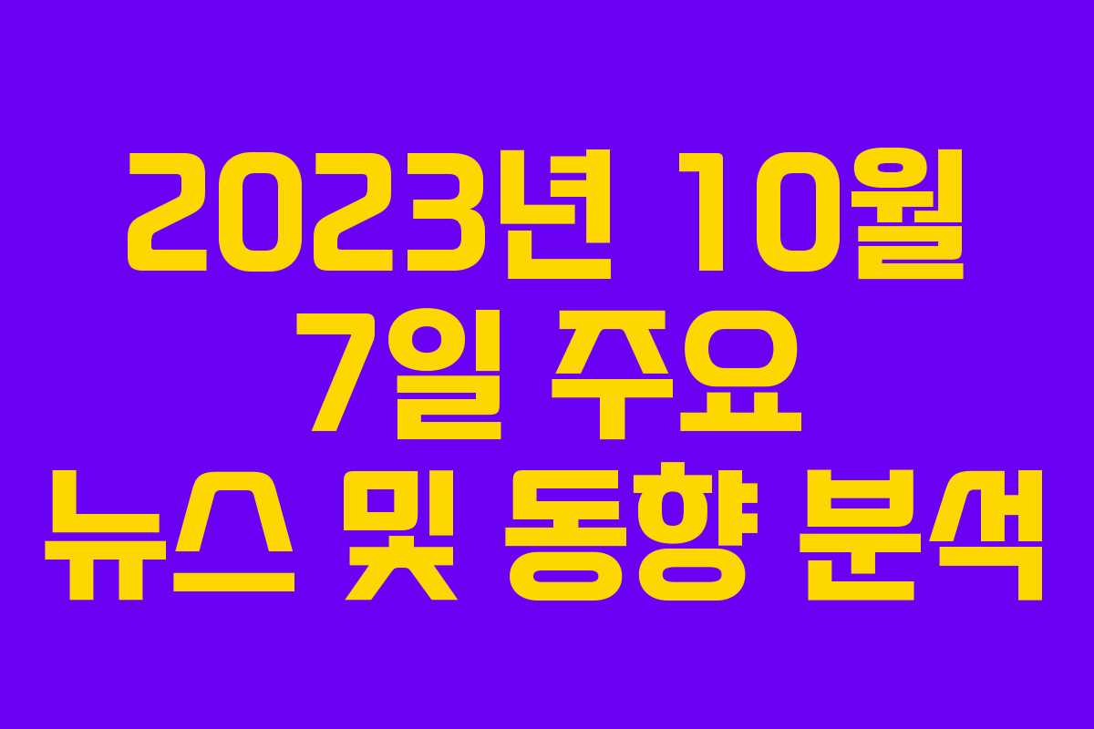 2023년 10월 7일 주요 뉴스 및 동향 분석