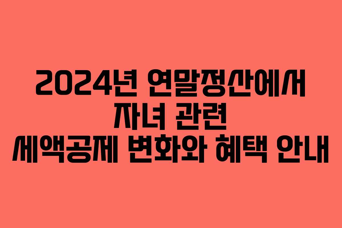 2024년 연말정산에서 자녀 관련 세액공제 변화와 혜택 안내