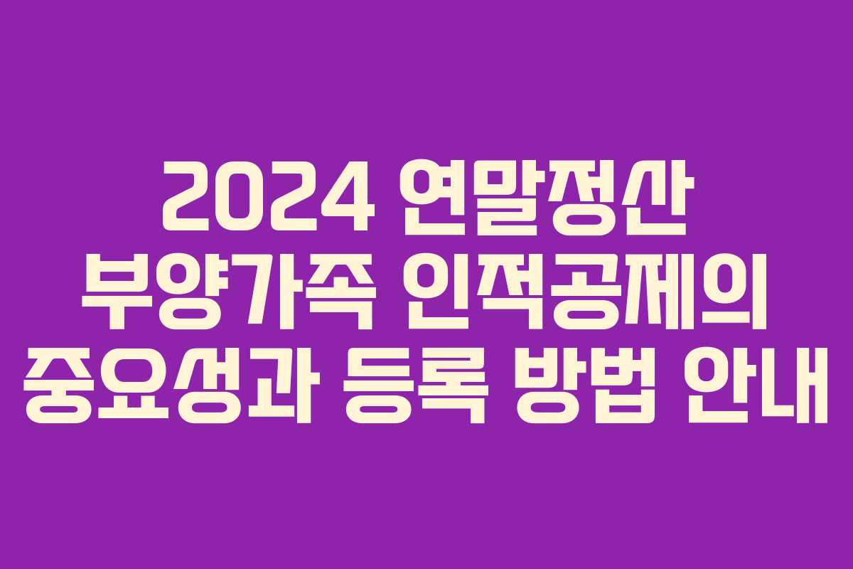 2024 연말정산 부양가족 인적공제의 중요성과 등록 방법 안내