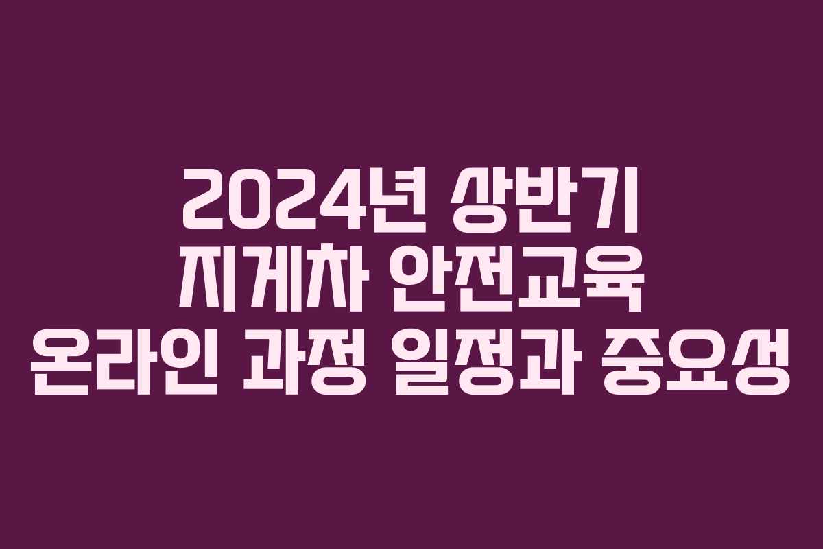 2024년 상반기 지게차 안전교육 온라인 과정 일정과 중요성
