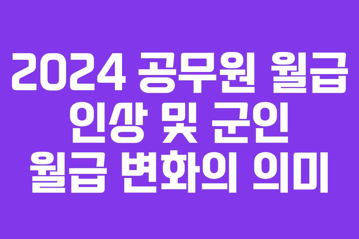 2024 공무원 월급 인상 및 군인 월급 변화의 의미