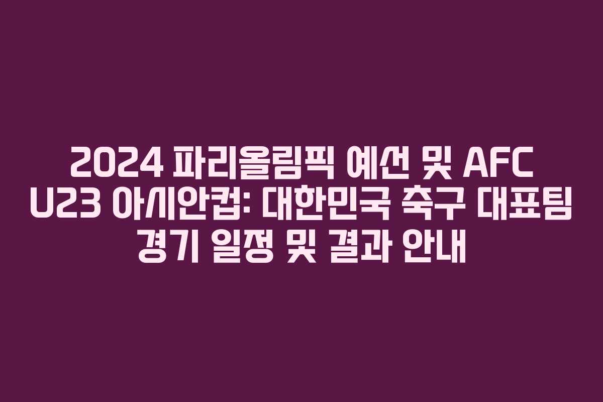 2024 파리올림픽 예선 및 AFC U23 아시안컵: 대한민국 축구 대표팀 경기 일정 및 결과 안내