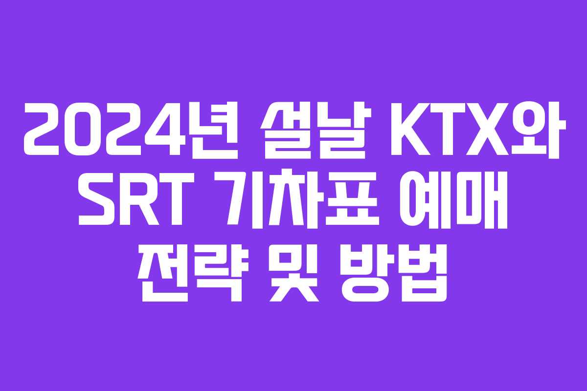 2024년 설날 KTX와 SRT 기차표 예매 전략 및 방법