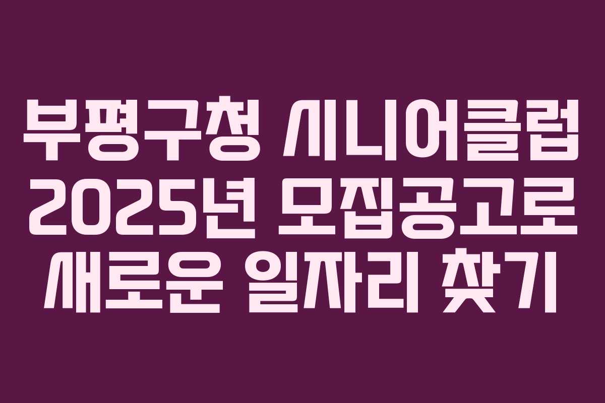 부평구청 시니어클럽 2025년 모집공고로 새로운 일자리 찾기