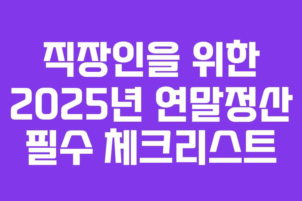 직장인을 위한 2025년 연말정산 필수 체크리스트