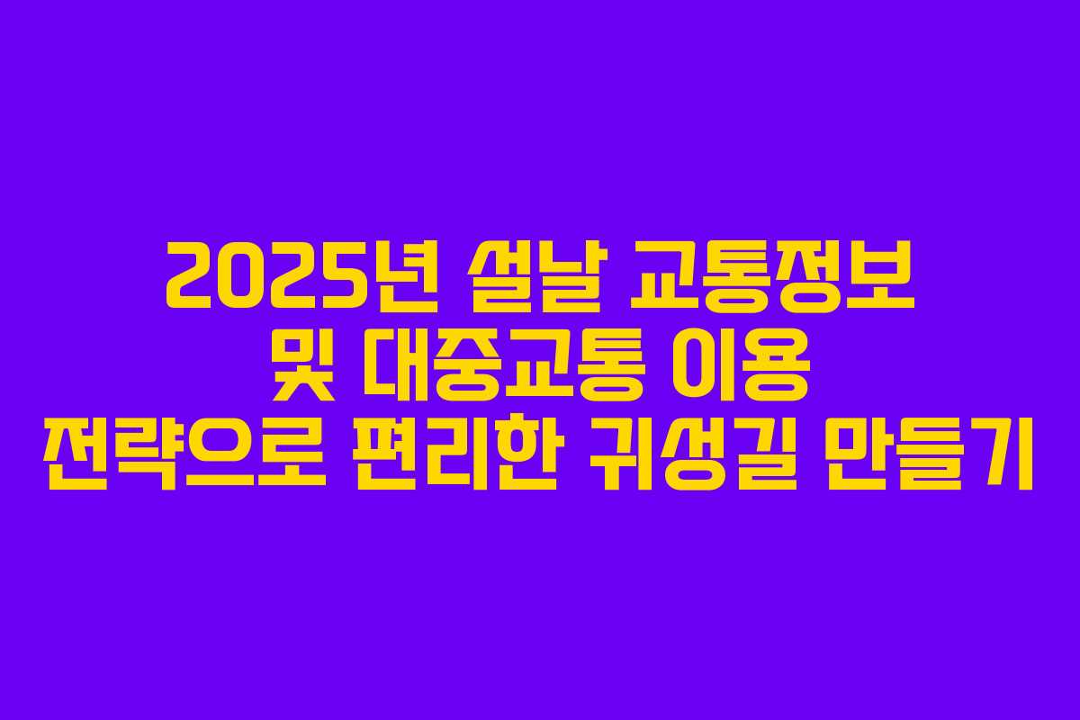2025년 설날 교통정보 및 대중교통 이용 전략으로 편리한 귀성길 만들기
