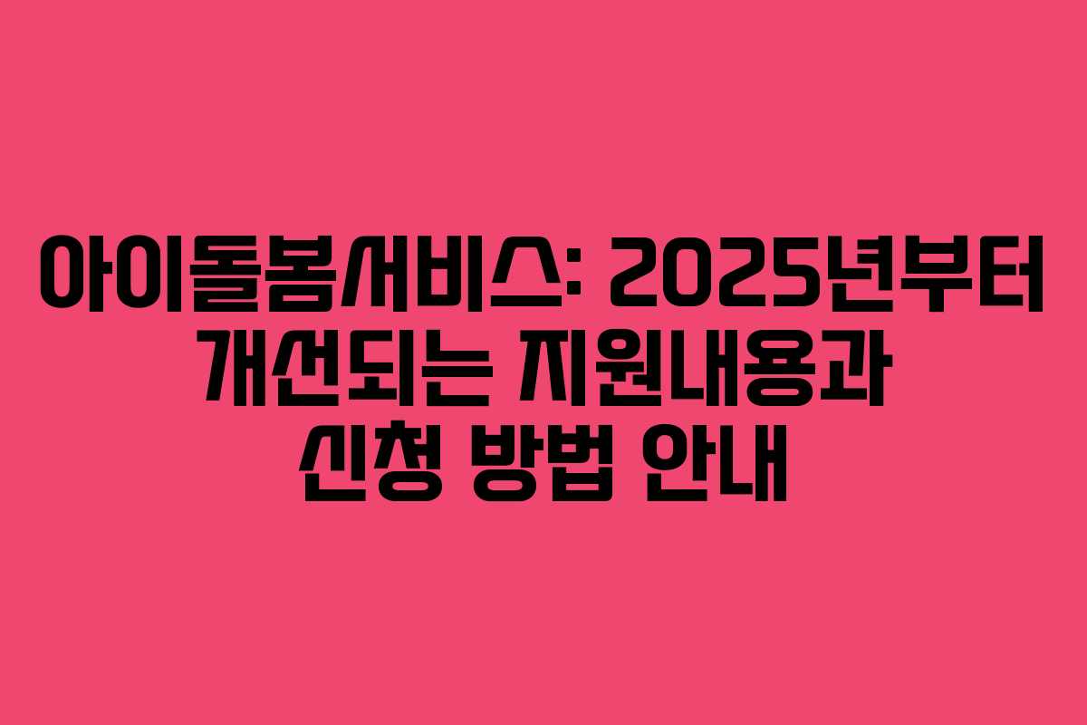 아이돌봄서비스: 2025년부터 개선되는 지원내용과 신청 방법 안내