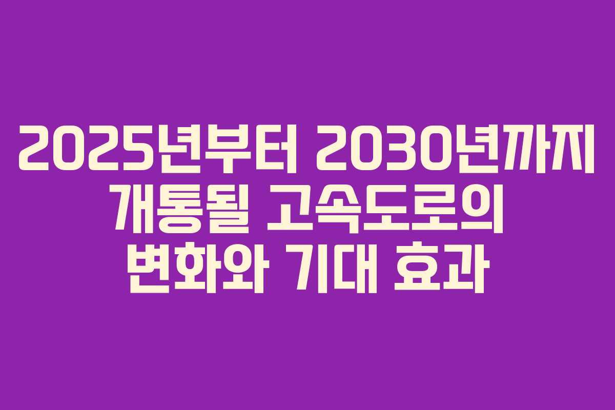 2025년부터 2030년까지 개통될 고속도로의 변화와 기대 효과