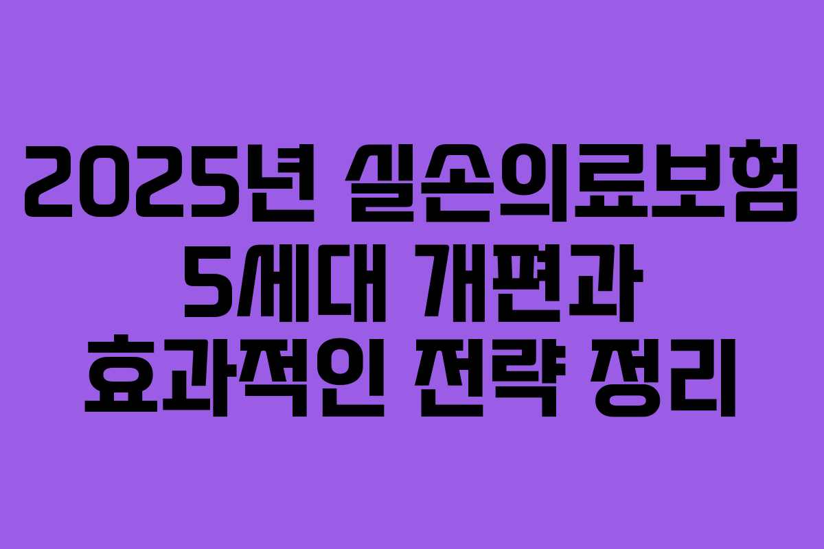 2025년 실손의료보험 5세대 개편과 효과적인 전략 정리