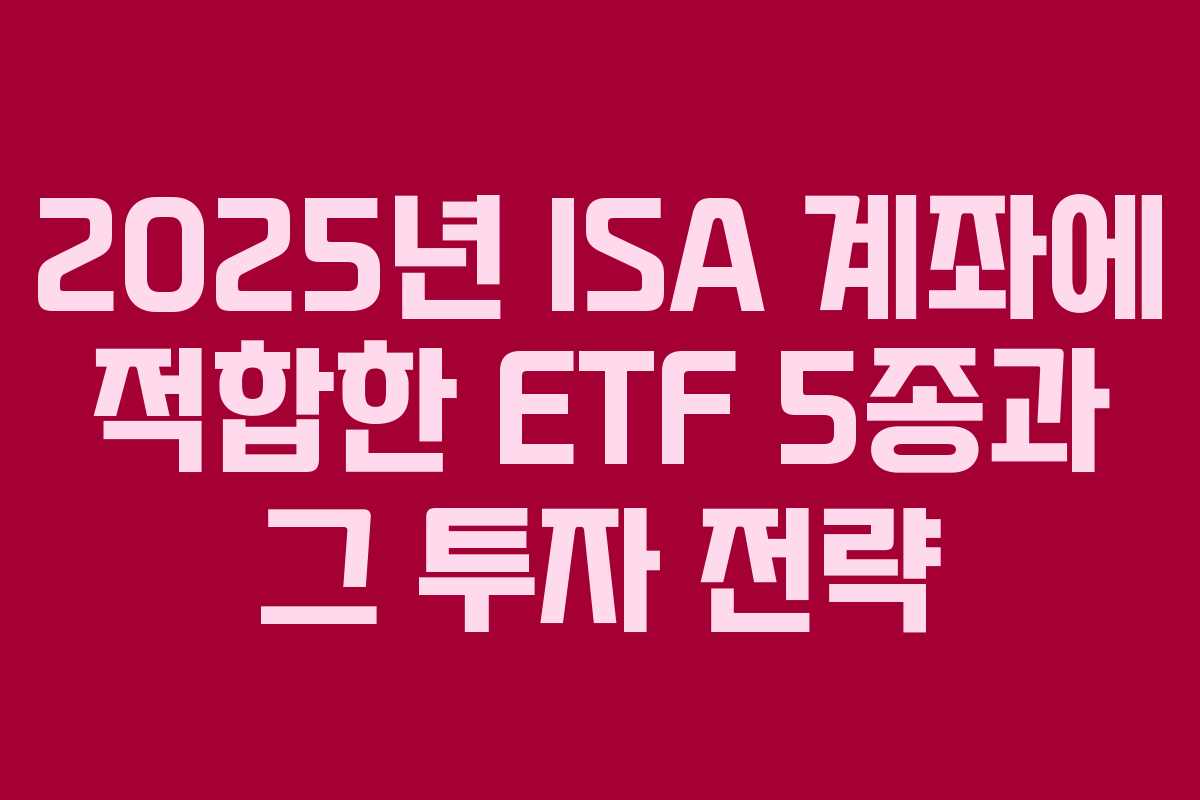 2025년 ISA 계좌에 적합한 ETF 5종과 그 투자 전략