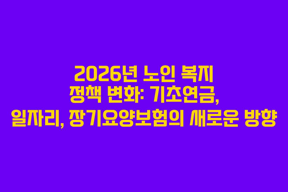 2026년 노인 복지 정책 변화: 기초연금, 일자리, 장기요양보험의 새로운 방향