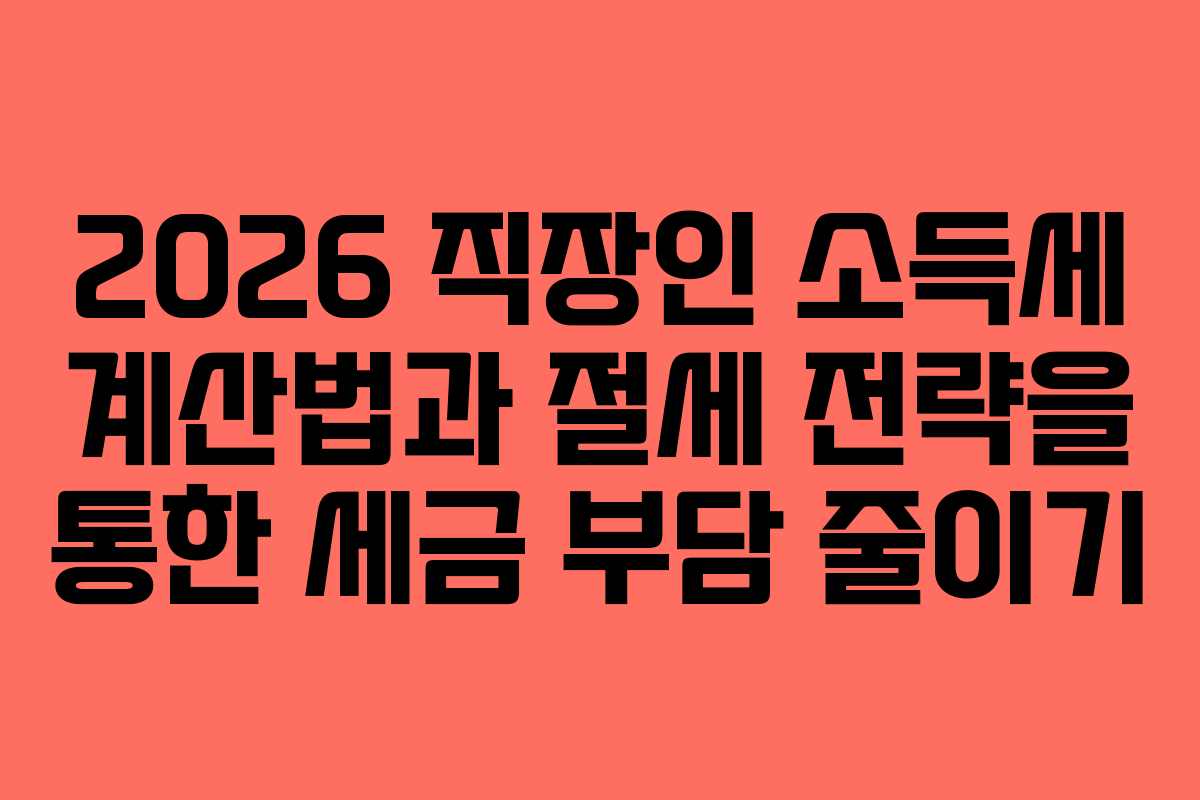 2026 직장인 소득세 계산법과 절세 전략을 통한 세금 부담 줄이기