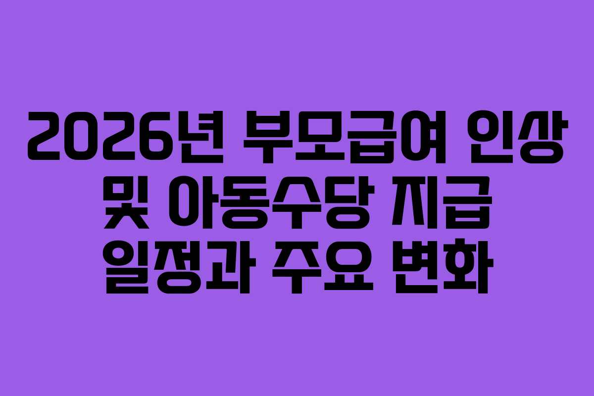 2026년 부모급여 인상 및 아동수당 지급 일정과 주요 변화