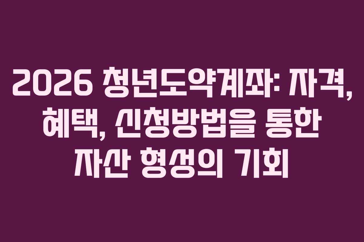 2026 청년도약계좌: 자격, 혜택, 신청방법을 통한 자산 형성의 기회