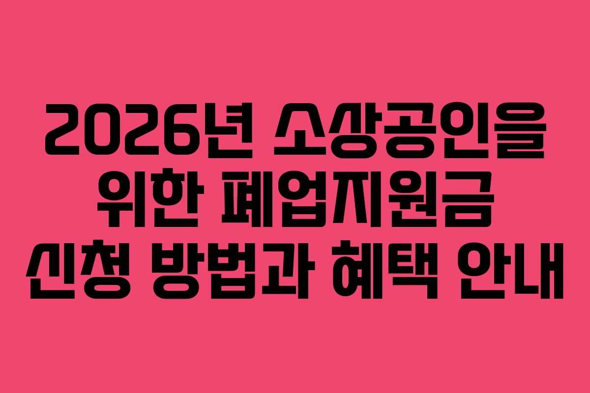 2026년 소상공인을 위한 폐업지원금 신청 방법과 혜택 안내