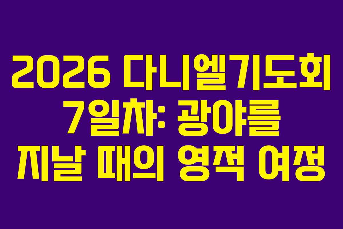2026 다니엘기도회 7일차: 광야를 지날 때의 영적 여정