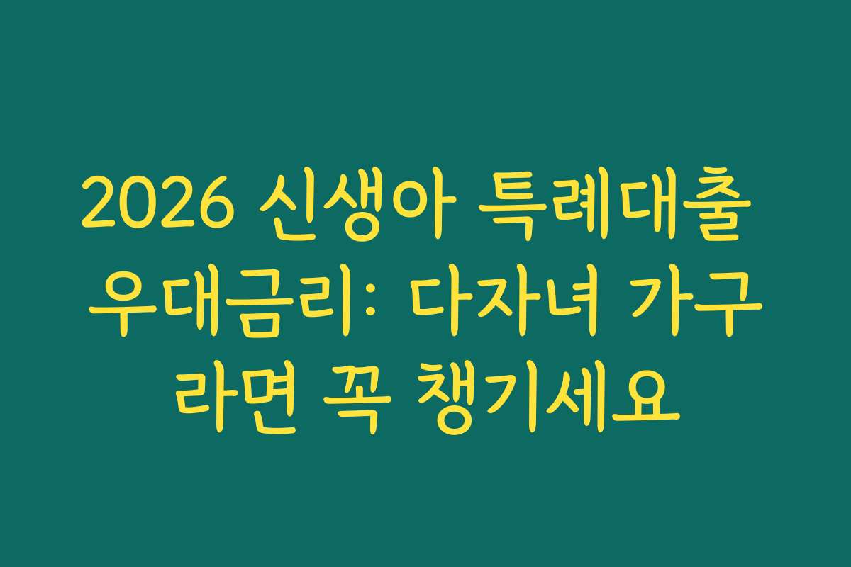 2026 신생아 특례대출 우대금리: 다자녀 가구라면 꼭 챙기세요