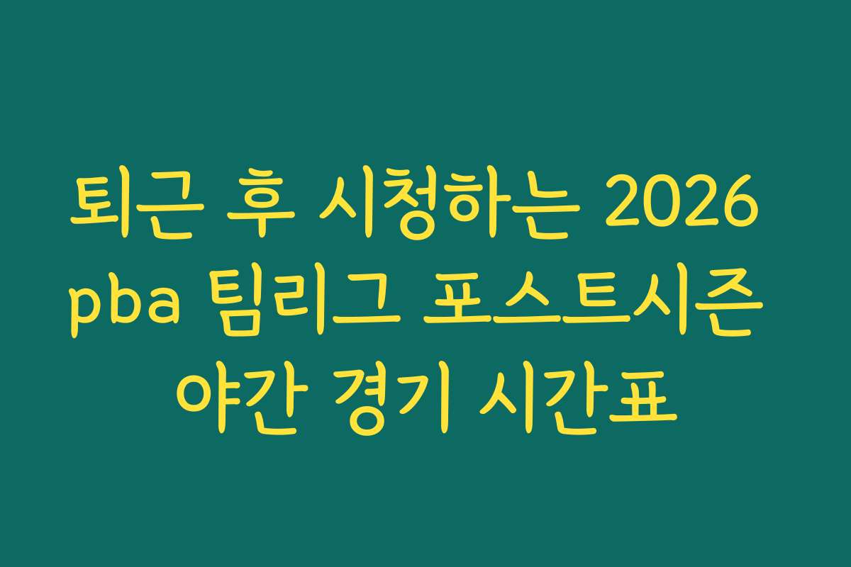 퇴근 후 시청하는 2026 pba 팀리그 포스트시즌 야간 경기 시간표