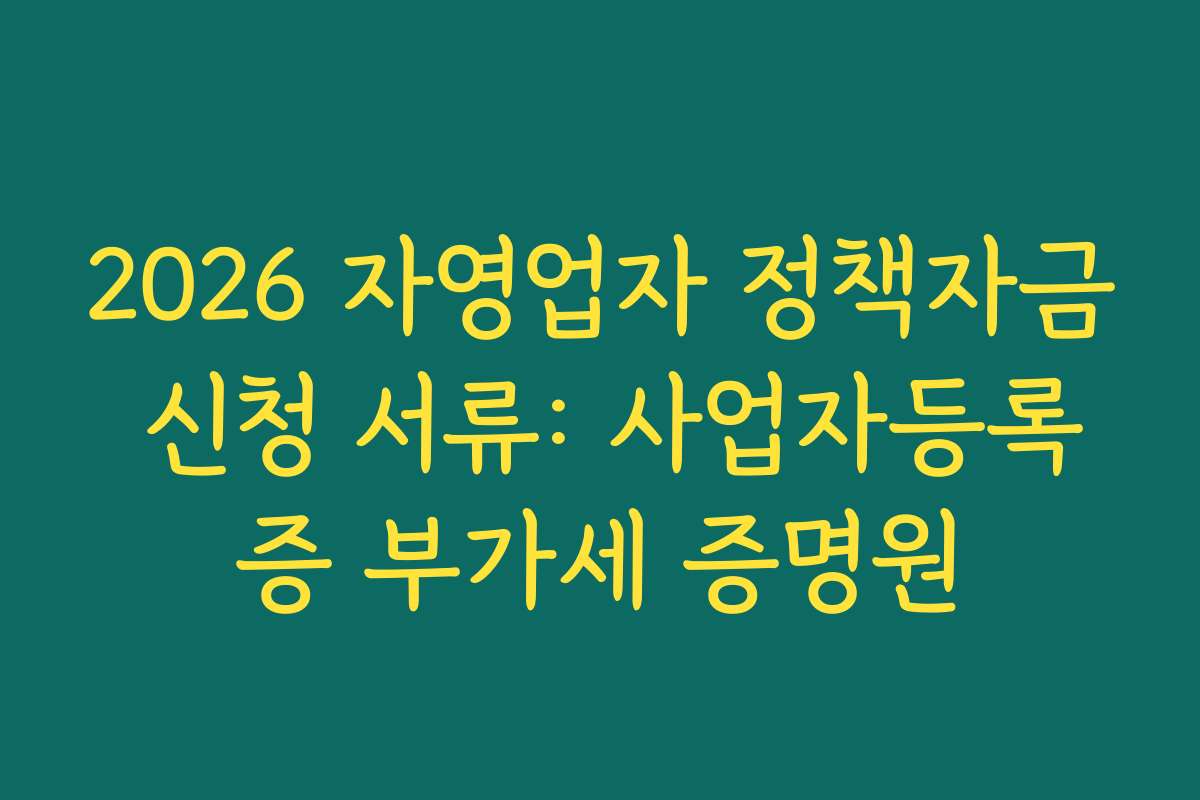 2026 자영업자 정책자금 신청 서류: 사업자등록증 부가세 증명원