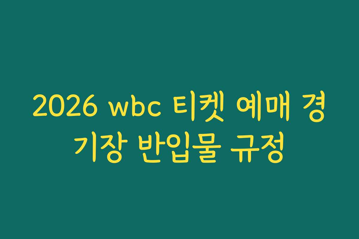 2026 wbc 티켓 예매 경기장 반입물 규정