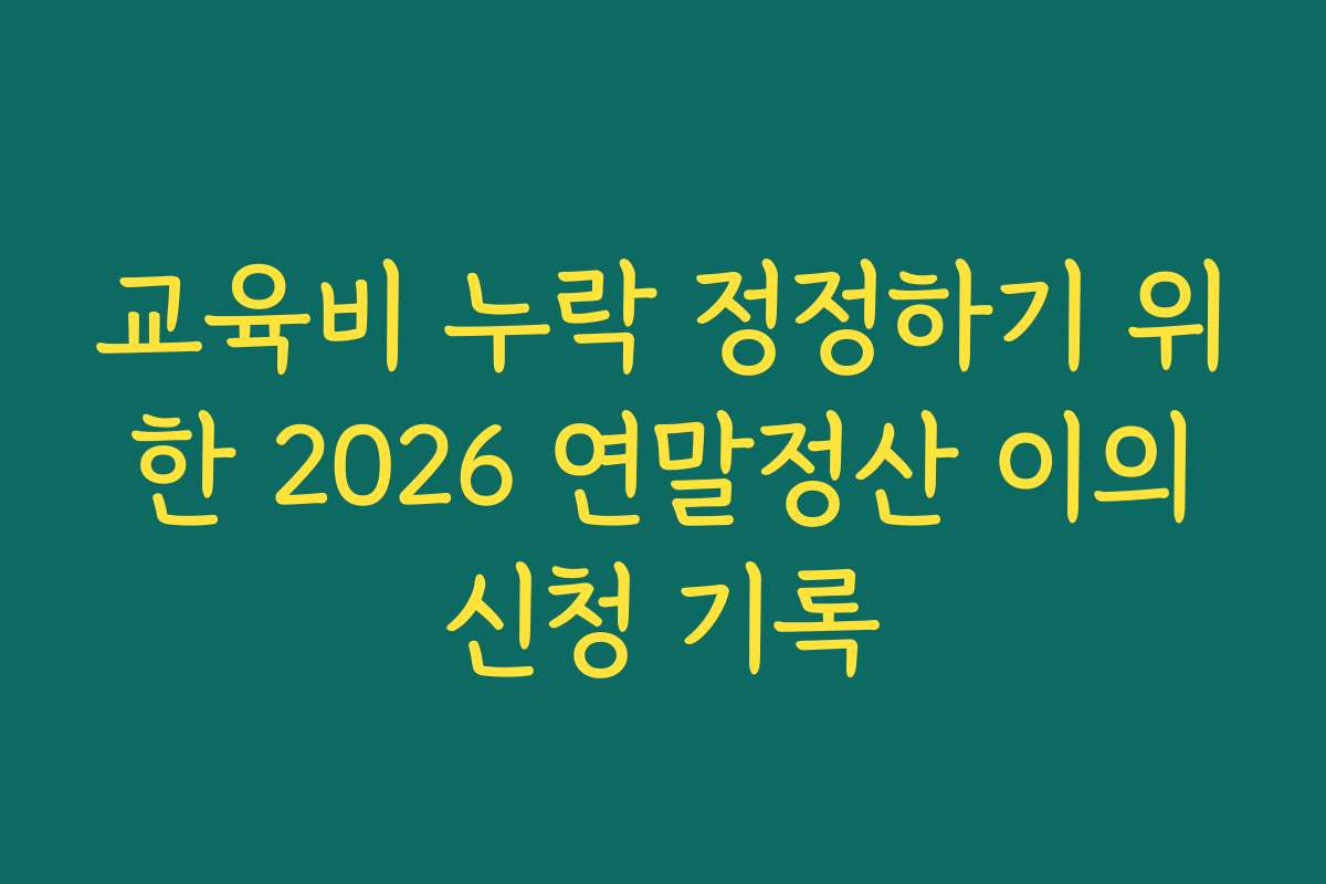 교육비 누락 정정하기 위한 2026 연말정산 이의신청 기록