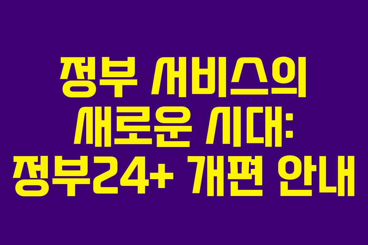 정부 서비스의 새로운 시대: 정부24+ 개편 안내
