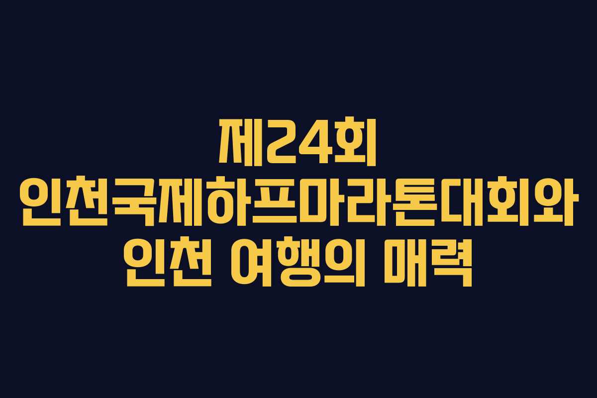 제24회 인천국제하프마라톤대회와 인천 여행의 매력
