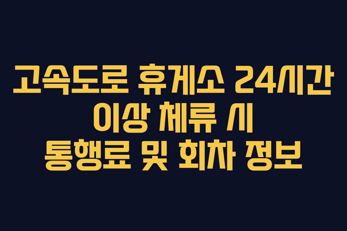 고속도로 휴게소 24시간 이상 체류 시 통행료 및 회차 정보