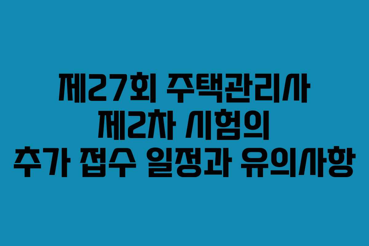 제27회 주택관리사 제2차 시험의 추가 접수 일정과 유의사항