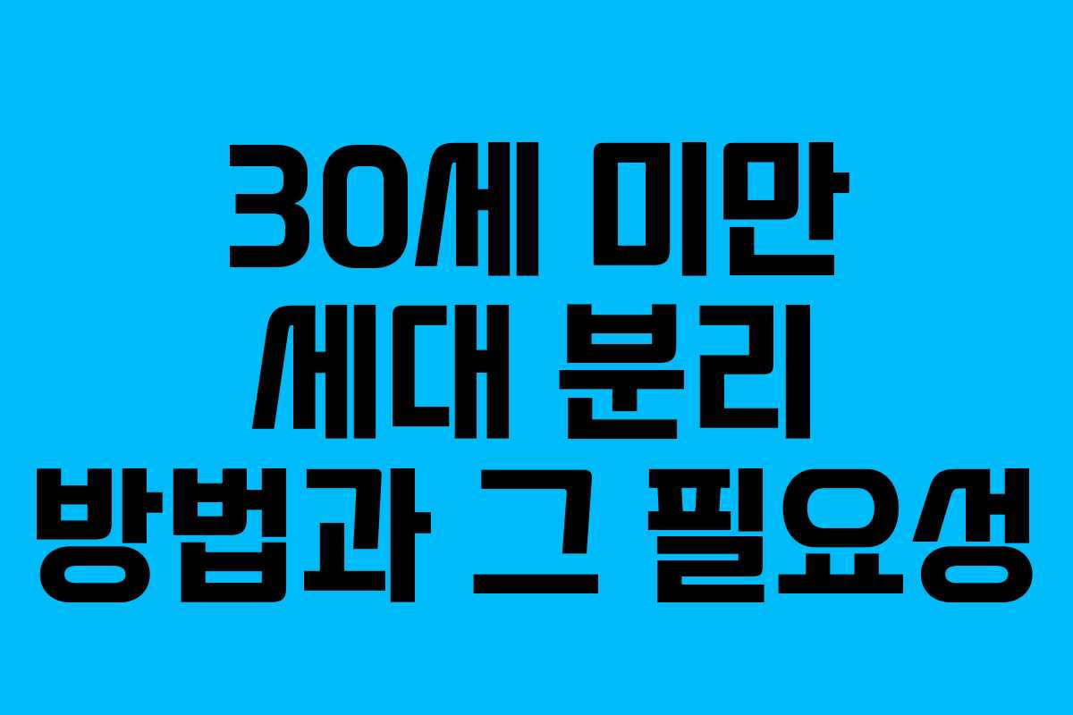 30세 미만 세대 분리 방법과 그 필요성