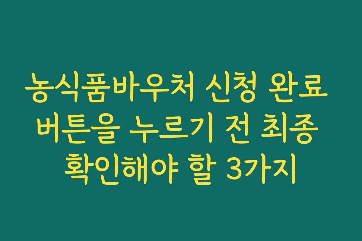 농식품바우처 신청 완료 버튼을 누르기 전 최종 확인해야 할 3가지