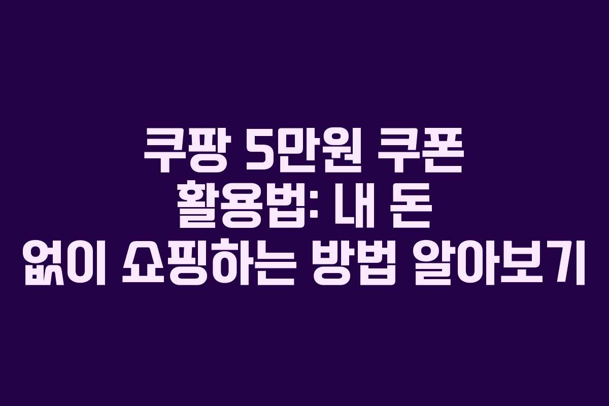 쿠팡 5만원 쿠폰 활용법: 내 돈 없이 쇼핑하는 방법 알아보기
