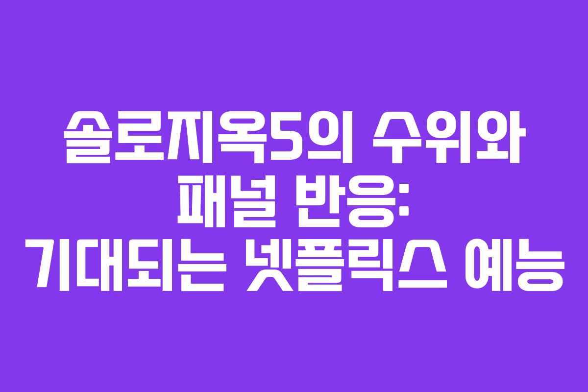 솔로지옥5의 수위와 패널 반응: 기대되는 넷플릭스 예능