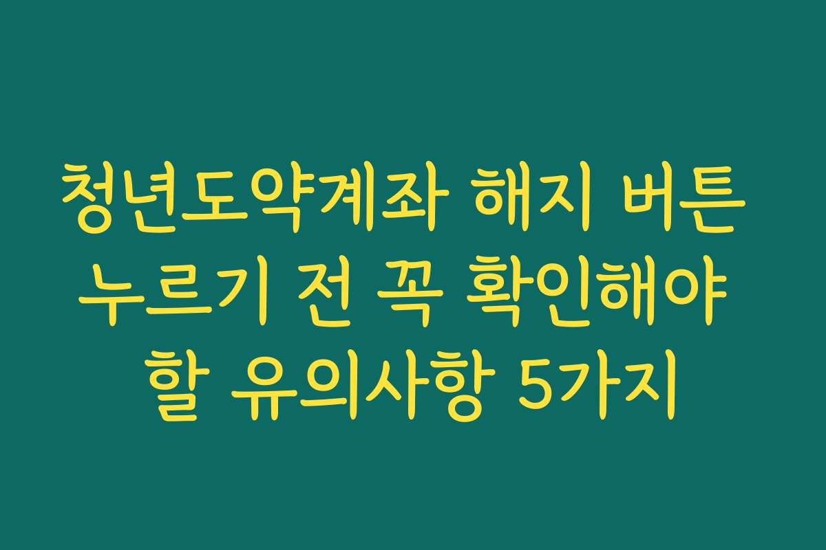 청년도약계좌 해지 버튼 누르기 전 꼭 확인해야 할 유의사항 5가지