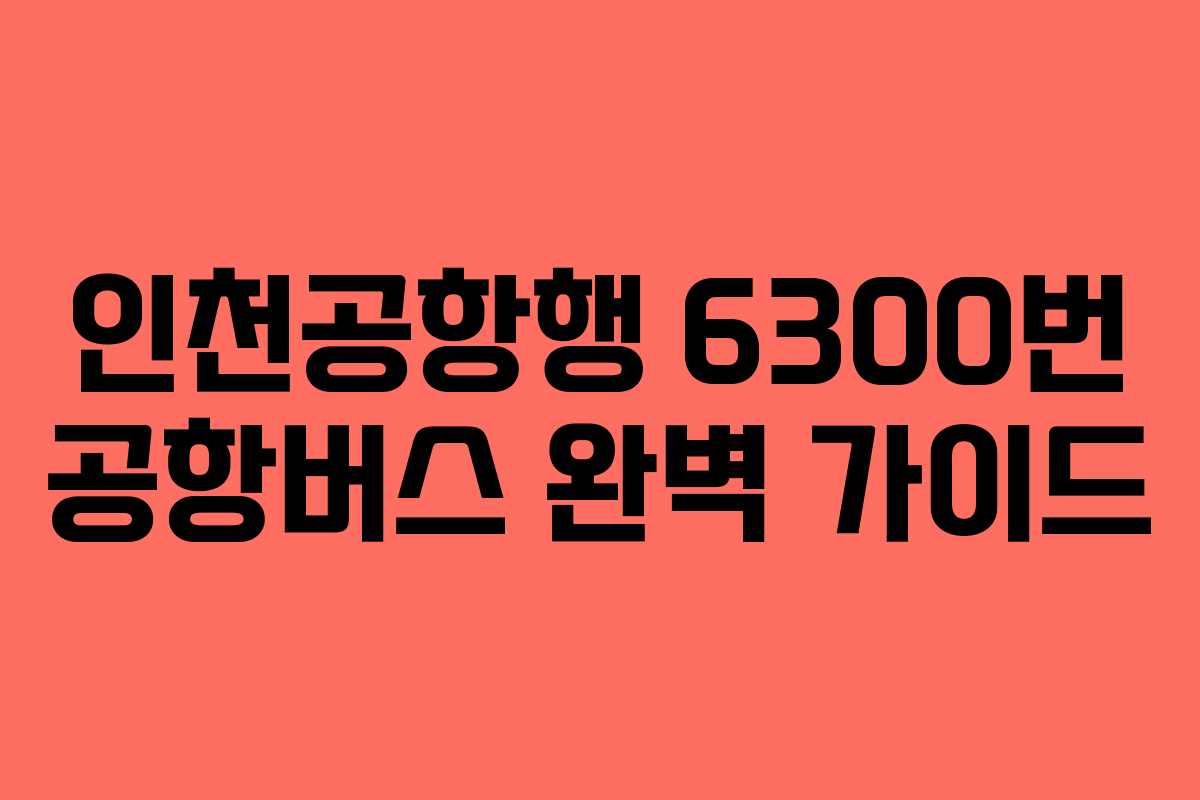인천공항행 6300번 공항버스 완벽 가이드