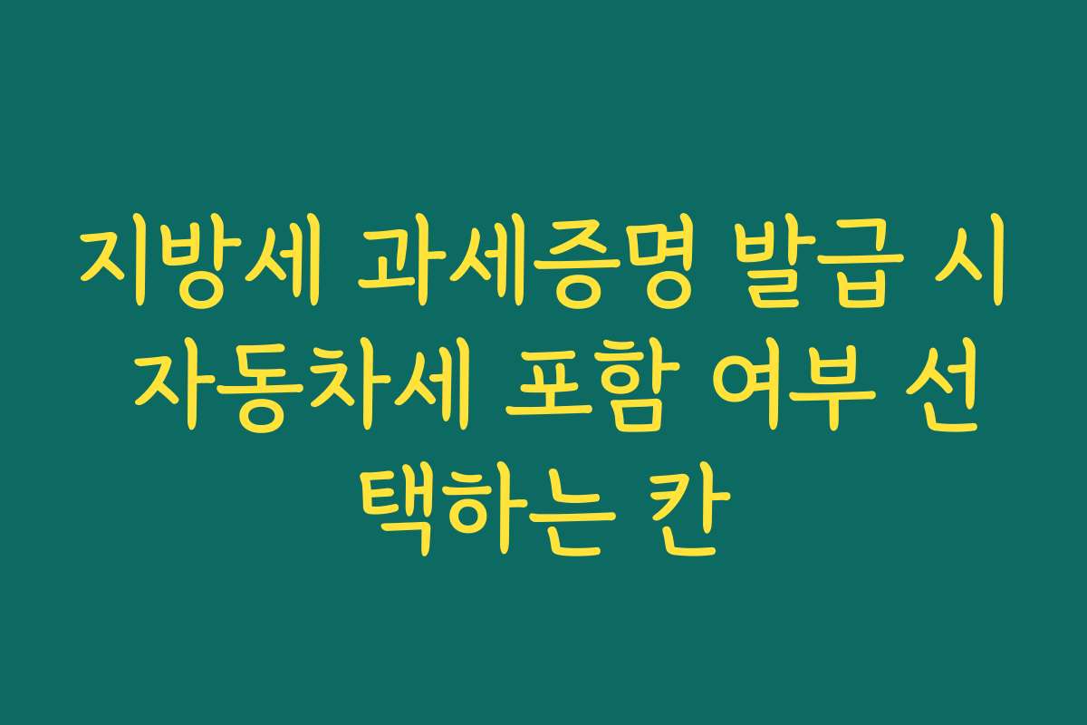지방세 과세증명 발급 시 자동차세 포함 여부 선택하는 칸