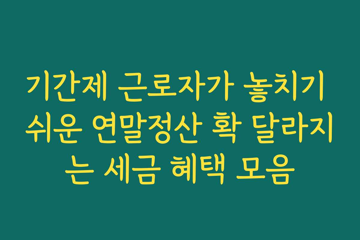 기간제 근로자가 놓치기 쉬운 연말정산 확 달라지는 세금 혜택 모음