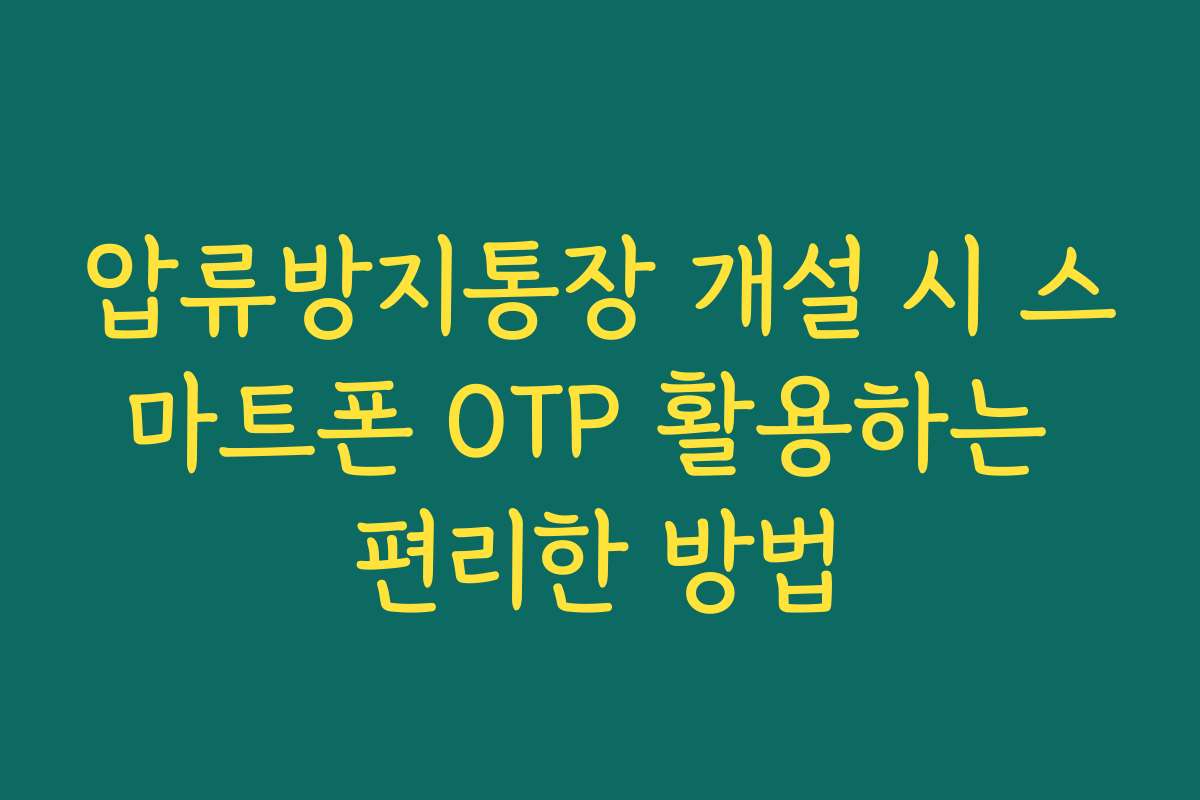 압류방지통장 개설 시 스마트폰 OTP 활용하는 편리한 방법
