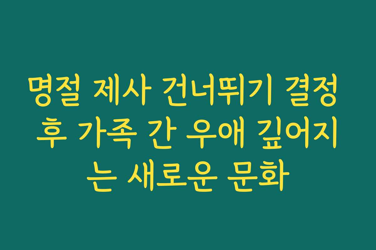 명절 제사 건너뛰기 결정 후 가족 간 우애 깊어지는 새로운 문화