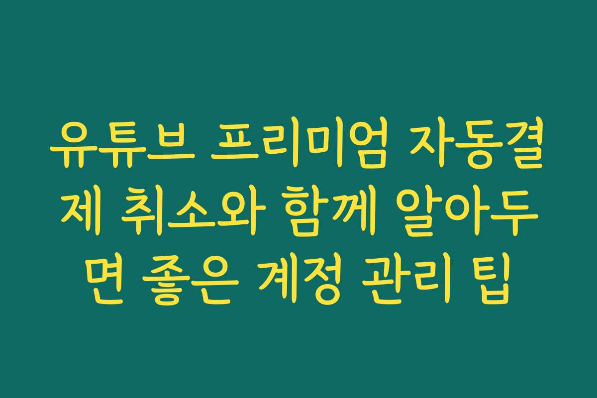 유튜브 프리미엄 자동결제 취소와 함께 알아두면 좋은 계정 관리 팁