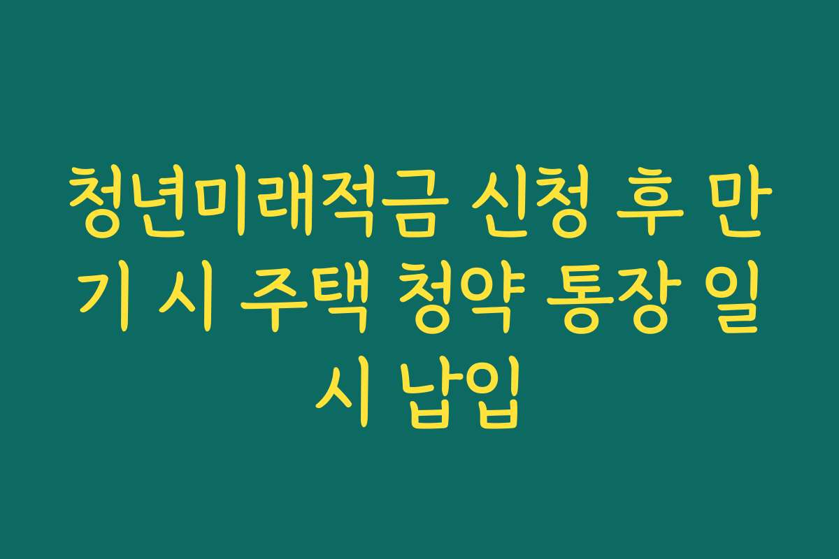 청년미래적금 신청 후 만기 시 주택 청약 통장 일시 납입