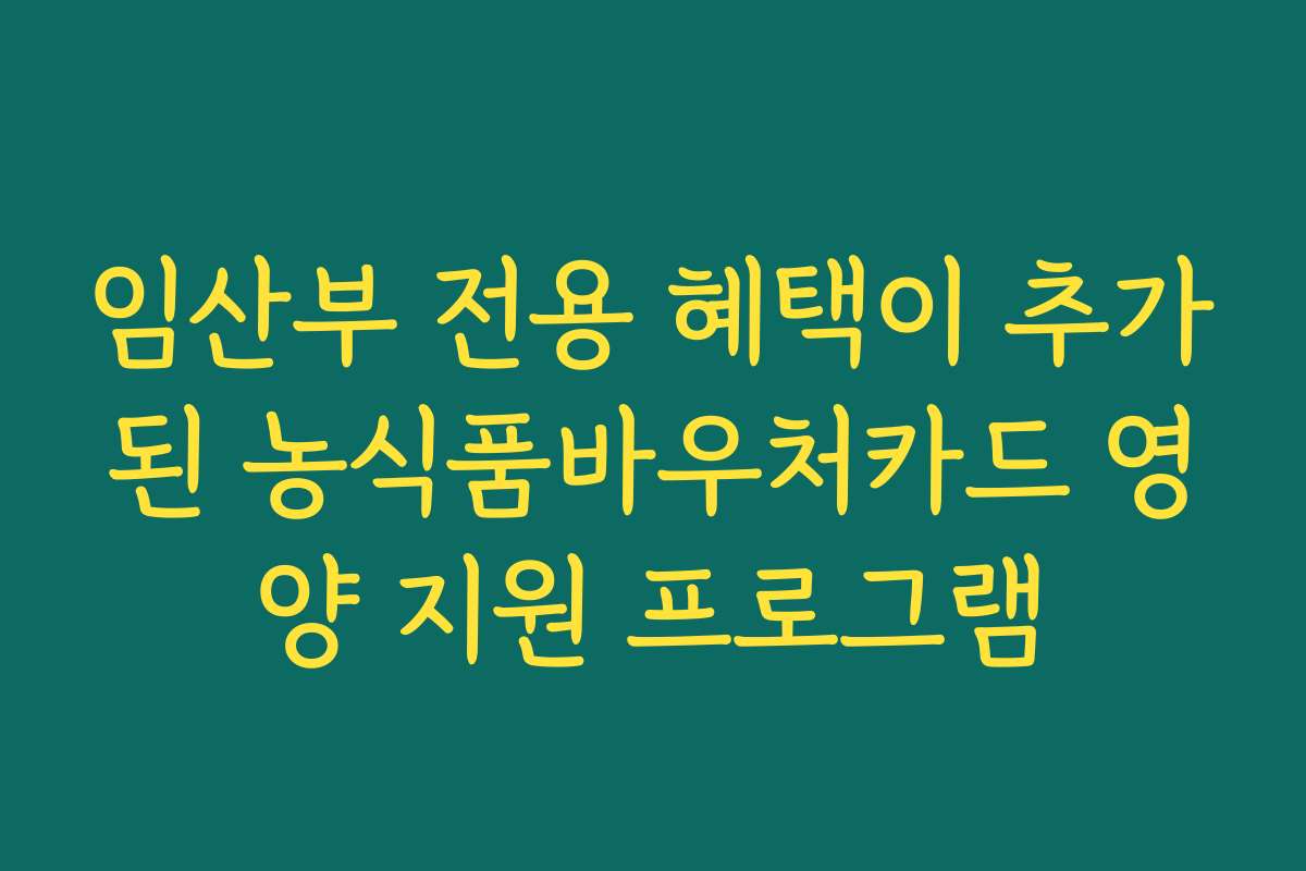 임산부 전용 혜택이 추가된 농식품바우처카드 영양 지원 프로그램