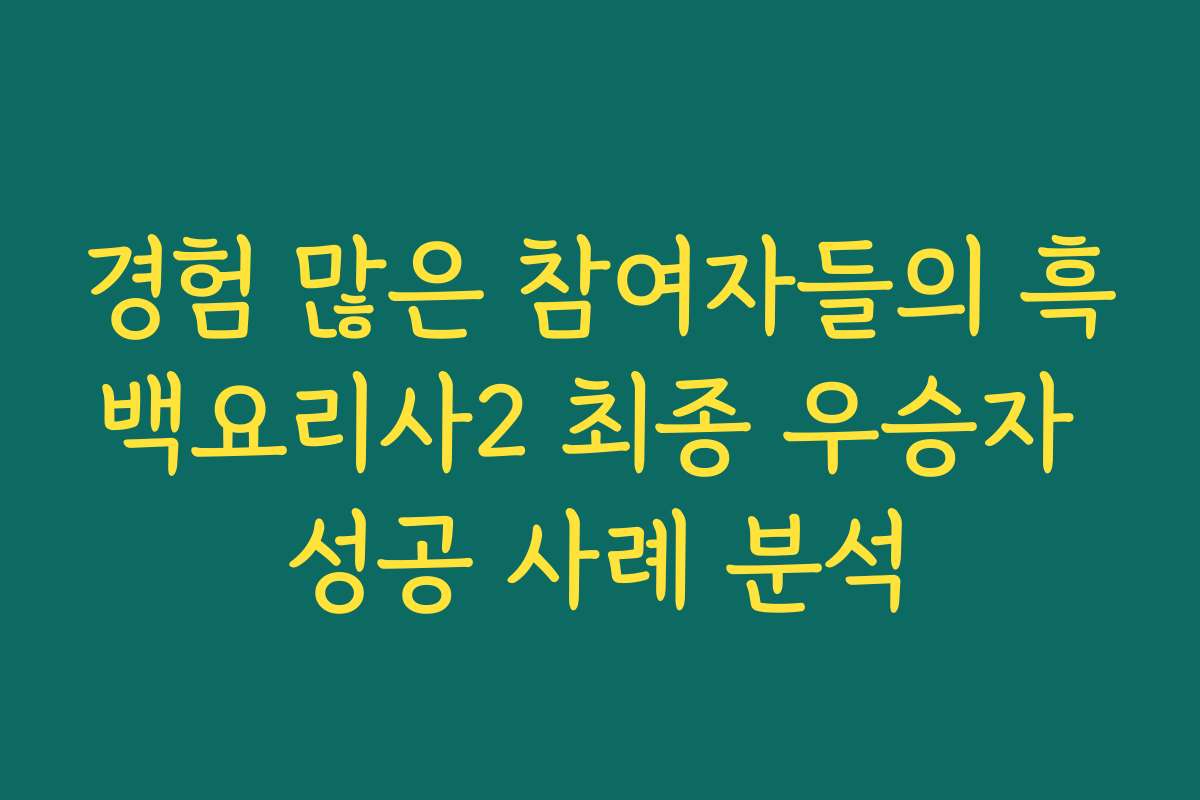 경험 많은 참여자들의 흑백요리사2 최종 우승자 성공 사례 분석
