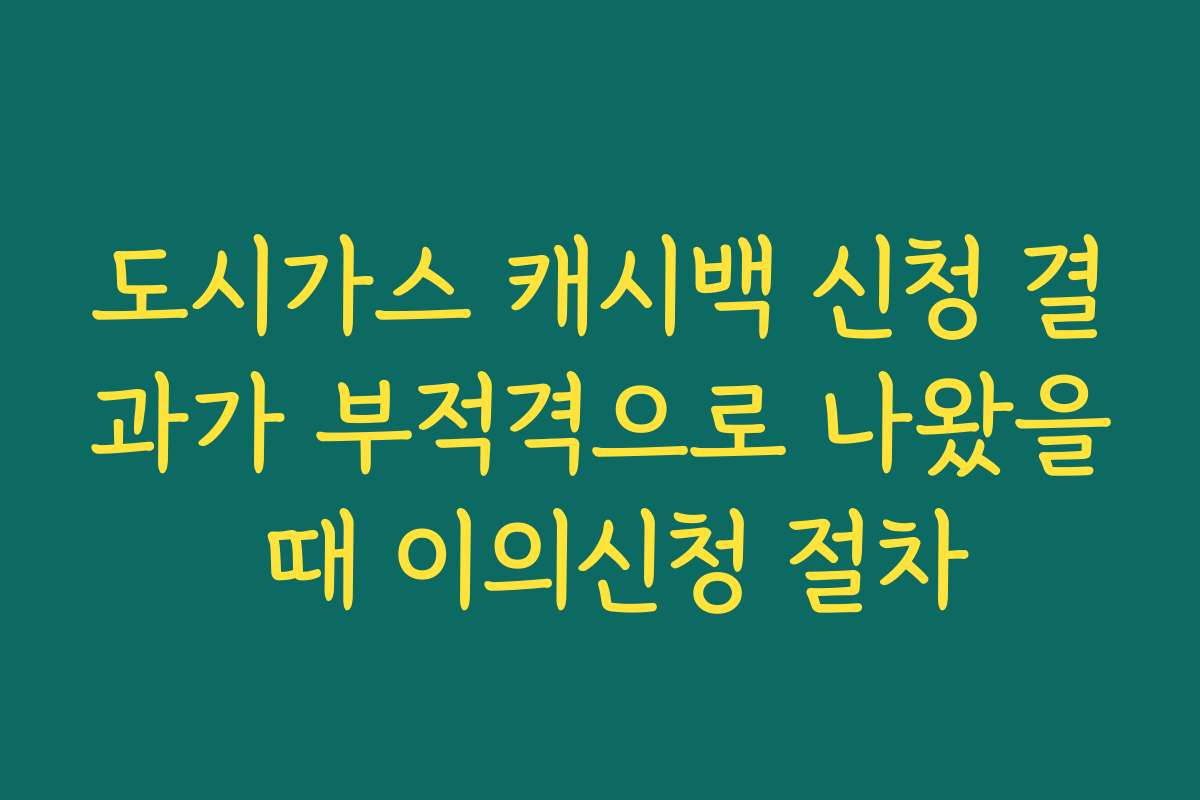 도시가스 캐시백 신청 결과가 부적격으로 나왔을 때 이의신청 절차