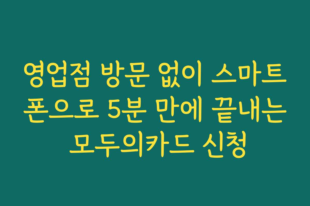 영업점 방문 없이 스마트폰으로 5분 만에 끝내는 모두의카드 신청