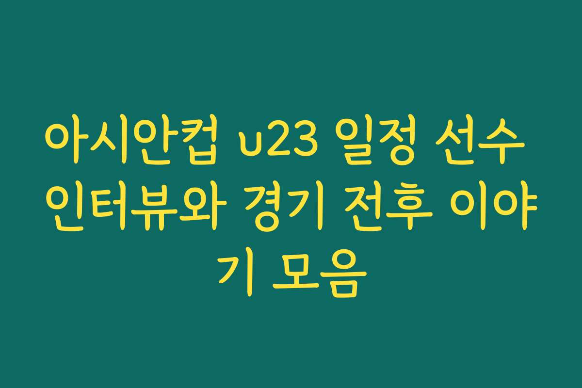 아시안컵 u23 일정 선수 인터뷰와 경기 전후 이야기 모음